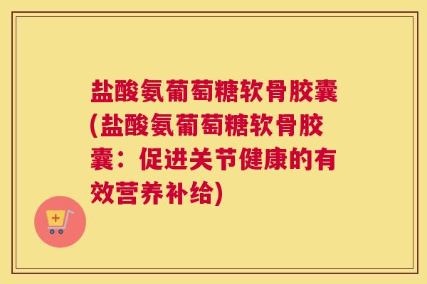 盐酸氨葡萄糖软骨胶囊(盐酸氨葡萄糖软骨胶囊:促进关节健康的有效营养补给) 盐酸氨葡萄糖软骨胶囊(盐酸氨葡萄糖软骨胶囊:促进关节健康的有效营养补给)