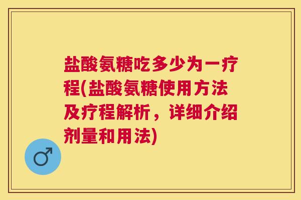 盐酸氨糖吃多少为一疗程(盐酸氨糖使用方法及疗程解析，详细介绍剂量和用法)