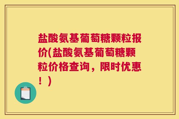盐酸氨基葡萄糖颗粒报价(盐酸氨基葡萄糖颗粒价格查询，限时优惠！)