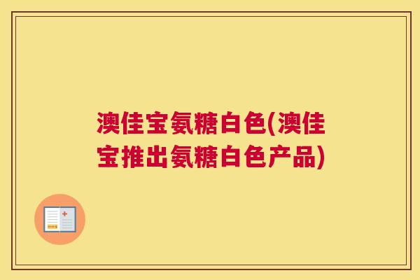 澳佳宝氨糖白色(澳佳宝推出氨糖白色产品)