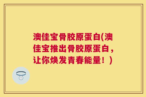 澳佳宝骨胶原蛋白(澳佳宝推出骨胶原蛋白,让你焕发青春能量!)