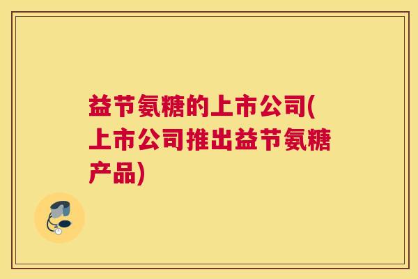 益节氨糖的上市公司(上市公司推出益节氨糖产品)