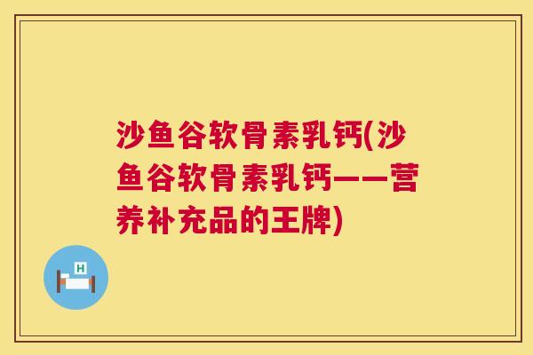 沙鱼谷软骨素乳钙(沙鱼谷软骨素乳钙——营养补充品的王牌)