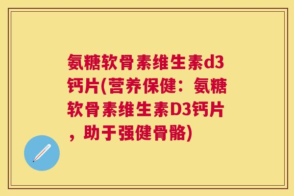 氨糖软骨素维生素d3钙片(营养保健:氨糖软骨素维生素D3钙片,助于强健骨骼)