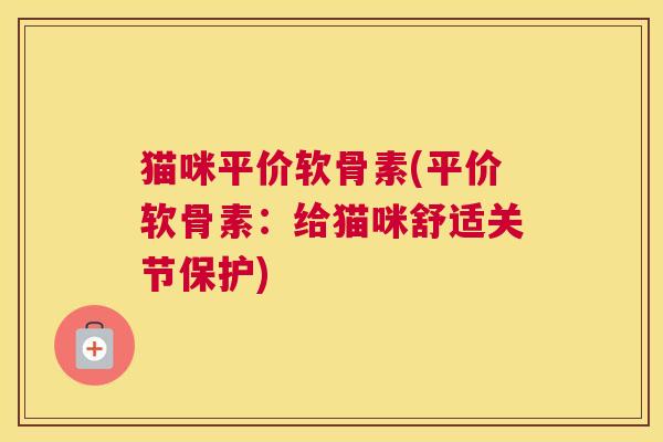 猫咪平价软骨素(平价软骨素:给猫咪舒适关节保护) 猫咪平价软骨素(平价软骨素:给猫咪舒适关节保护)