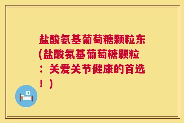 盐酸氨基葡萄糖颗粒东(盐酸氨基葡萄糖颗粒:关爱关节健康的首选!)
