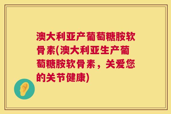 澳大利亚产葡萄糖胺软骨素(澳大利亚生产葡萄糖胺软骨素,关爱您的关节健康) 澳大利亚产葡萄糖胺软骨素(澳大利亚生产葡萄糖胺软骨素,关爱您的关节健康)