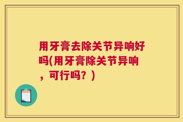 用牙膏去除关节异响好吗(用牙膏除关节异响,可行吗?)