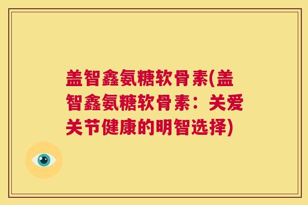 盖智鑫氨糖软骨素(盖智鑫氨糖软骨素:关爱关节健康的明智选择) 盖智鑫氨糖软骨素(盖智鑫氨糖软骨素:关爱关节健康的明智选择)