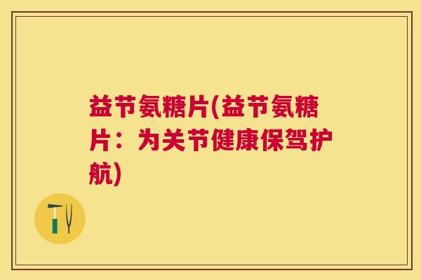 益节氨糖片(益节氨糖片:为关节健康保驾护航)