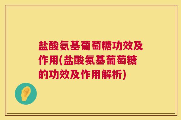 盐酸氨基葡萄糖功效及作用(盐酸氨基葡萄糖的功效及作用解析)
