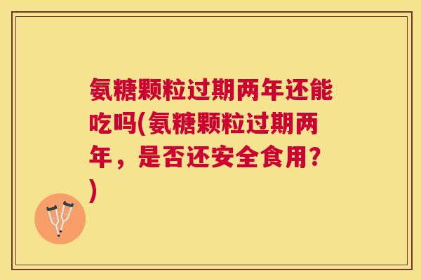 氨糖颗粒过期两年还能吃吗(氨糖颗粒过期两年,是否还安全食用?)