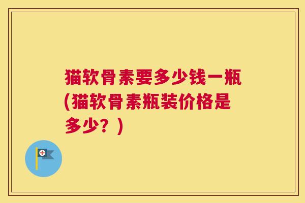 猫软骨素要多少钱一瓶(猫软骨素瓶装价格是多少?)