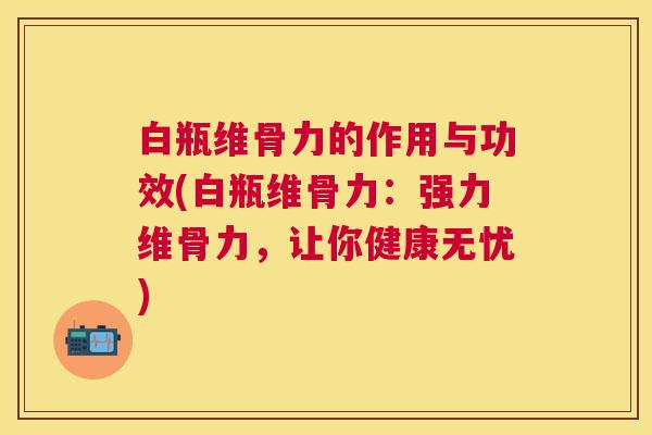 白瓶维骨力的作用与功效(白瓶维骨力:强力维骨力,让你健康无忧) 白瓶维骨力的作用与功效(白瓶维骨力:强力维骨力,让你健康无忧)
