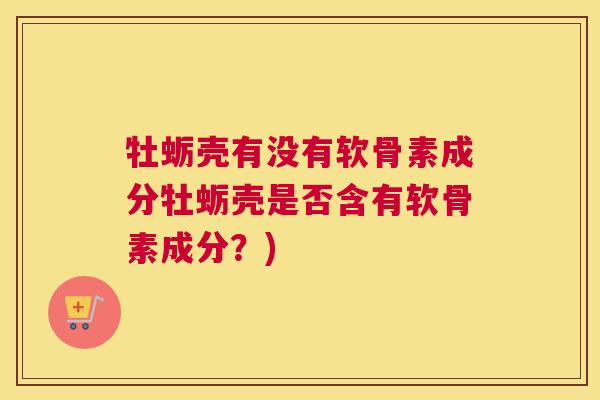 牡蛎壳有没有软骨素成分牡蛎壳是否含有软骨素成分?)