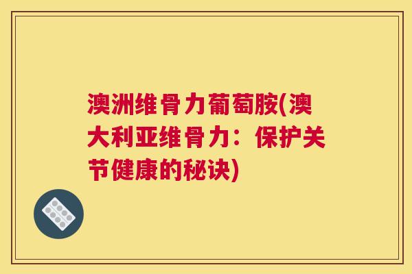 澳洲维骨力葡萄胺(澳大利亚维骨力:保护关节健康的秘诀)
