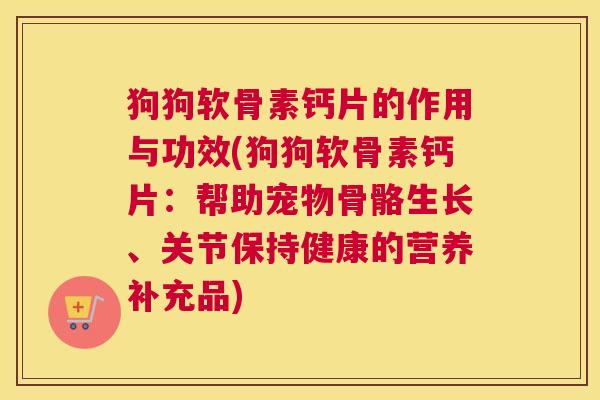 狗狗软骨素钙片的作用与功效(狗狗软骨素钙片：帮助宠物骨骼生长、关节保持健康的营养补充品)