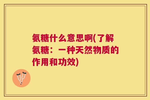 氨糖什么意思啊(了解氨糖：一种天然物质的作用和功效)