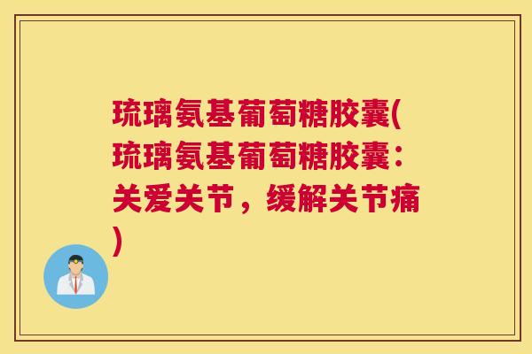 琉璃氨基葡萄糖胶囊(琉璃氨基葡萄糖胶囊:关爱关节,缓解关节痛)
