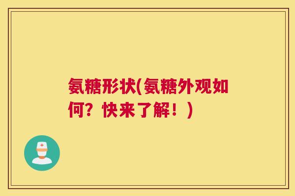 氨糖形状(氨糖外观如何?快来了解!)