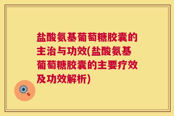 盐酸氨基葡萄糖胶囊的主治与功效(盐酸氨基葡萄糖胶囊的主要疗效及功效解析)