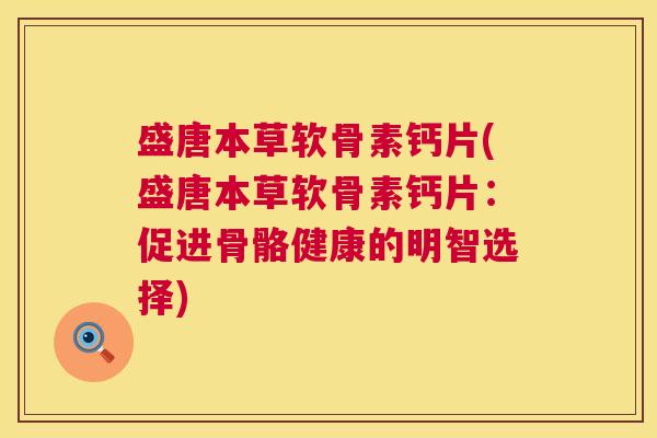 盛唐本草软骨素钙片(盛唐本草软骨素钙片：促进骨骼健康的明智选择)