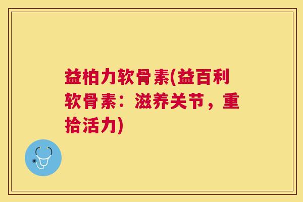 益柏力软骨素(益百利软骨素:滋养关节,重拾活力) 益柏力软骨素(益百利软骨素:滋养关节,重拾活力)