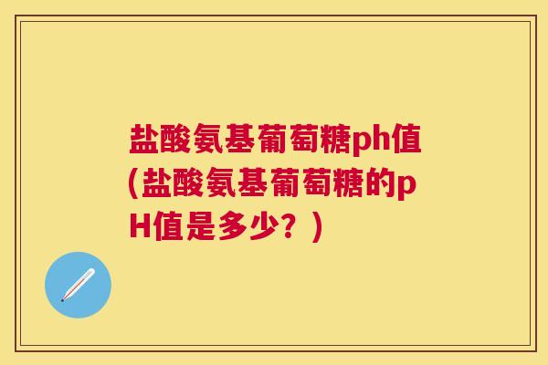 盐酸氨基葡萄糖ph值(盐酸氨基葡萄糖的pH值是多少?)