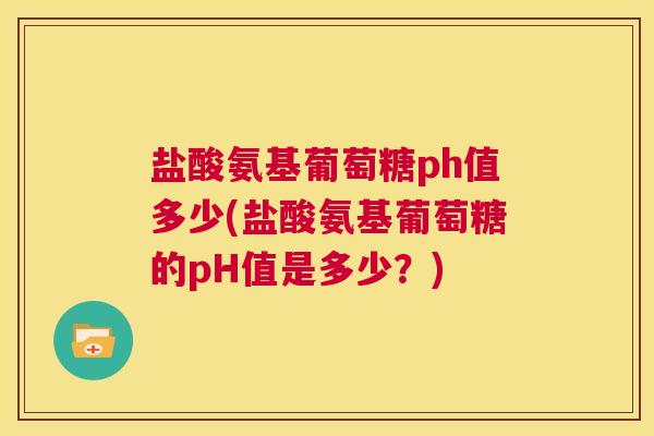 盐酸氨基葡萄糖ph值多少(盐酸氨基葡萄糖的pH值是多少?) 盐酸氨基葡萄糖ph值多少(盐酸氨基葡萄糖的pH值是多少?)