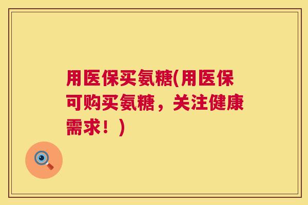 用医保买氨糖(用医保可购买氨糖,关注健康需求!)