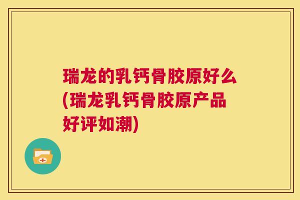 瑞龙的乳钙骨胶原好么(瑞龙乳钙骨胶原产品好评如潮)