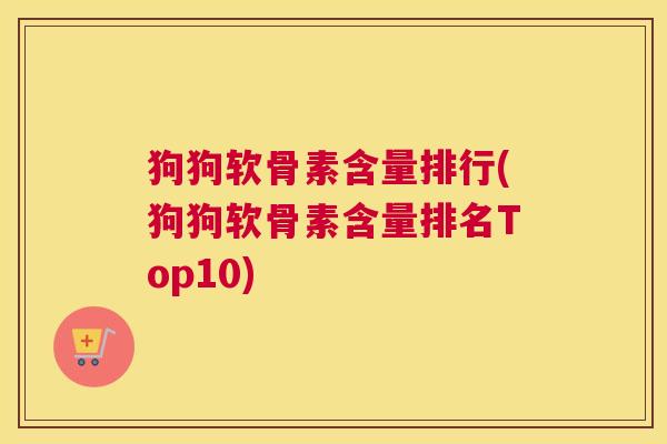 狗狗软骨素含量排行(狗狗软骨素含量排名Top10)