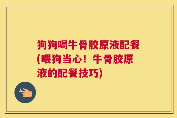 狗狗喝牛骨胶原液配餐(喂狗当心!牛骨胶原液的配餐技巧)