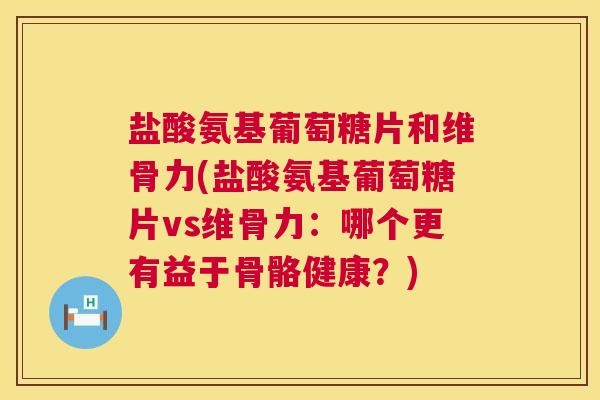 盐酸氨基葡萄糖片和维骨力(盐酸氨基葡萄糖片vs维骨力：哪个更有益于骨骼健康？)