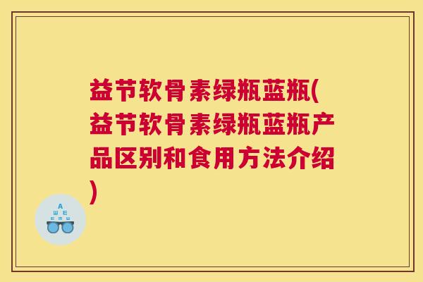 益节软骨素绿瓶蓝瓶(益节软骨素绿瓶蓝瓶产品区别和食用方法介绍)