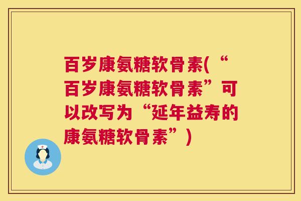 百岁康氨糖软骨素(“百岁康氨糖软骨素”可以改写为“延年益寿的康氨糖软骨素”)