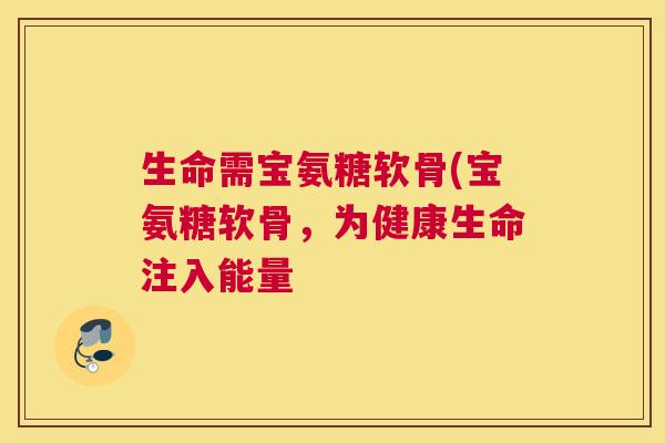 生命需宝氨糖软骨(宝氨糖软骨,为健康生命注入能量