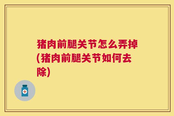 猪肉前腿关节怎么弄掉(猪肉前腿关节如何去除)