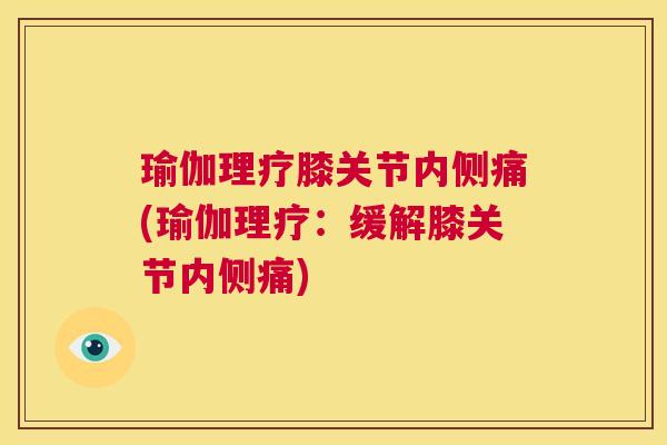 瑜伽理疗膝关节内侧痛(瑜伽理疗：缓解膝关节内侧痛)