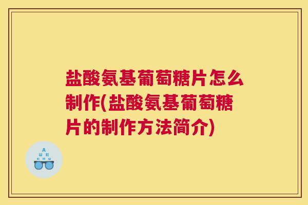 盐酸氨基葡萄糖片怎么制作(盐酸氨基葡萄糖片的制作方法简介)