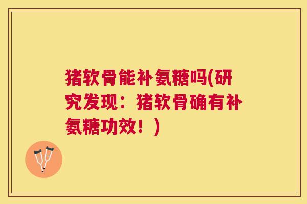 猪软骨能补氨糖吗(研究发现:猪软骨确有补氨糖功效!)