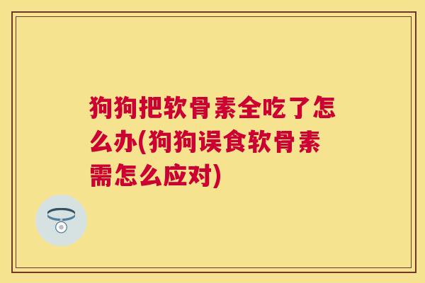 狗狗把软骨素全吃了怎么办(狗狗误食软骨素需怎么应对)