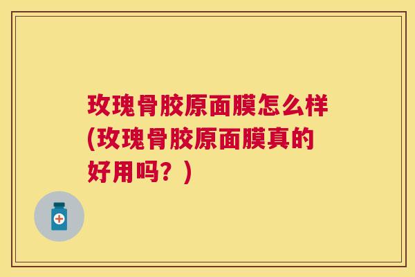 玫瑰骨胶原面膜怎么样(玫瑰骨胶原面膜真的好用吗?)