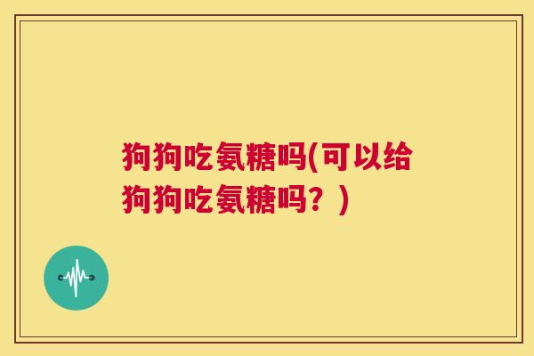 狗狗吃氨糖吗(可以给狗狗吃氨糖吗?) 狗狗吃氨糖吗(可以给狗狗吃氨糖吗?)