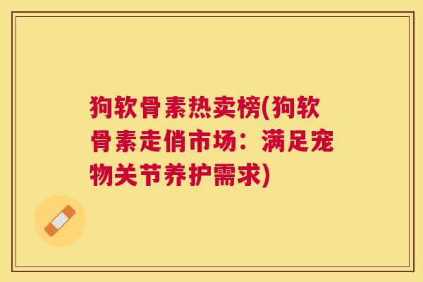 狗软骨素热卖榜(狗软骨素走俏市场：满足宠物关节养护需求)