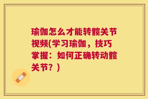 瑜伽怎么才能转髋关节视频(学习瑜伽,技巧掌握:如何正确转动髋关节?)