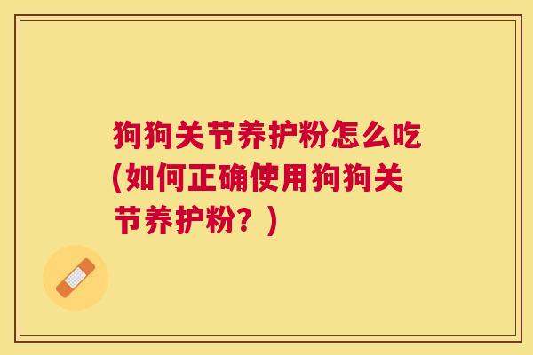 狗狗关节养护粉怎么吃(如何正确使用狗狗关节养护粉?) 狗狗关节养护粉怎么吃(如何正确使用狗狗关节养护粉?)