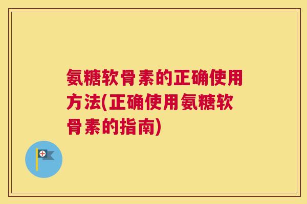 氨糖软骨素的正确使用方法(正确使用氨糖软骨素的指南)