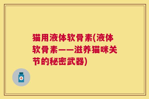 猫用液体软骨素(液体软骨素——滋养猫咪关节的秘密武器) 猫用液体软骨素(液体软骨素——滋养猫咪关节的秘密武器)