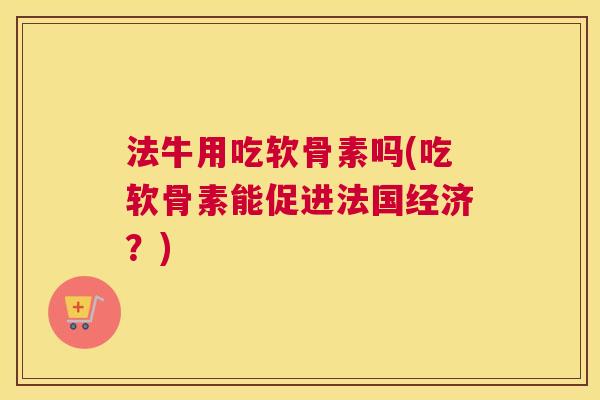 法牛用吃软骨素吗(吃软骨素能促进法国经济？)